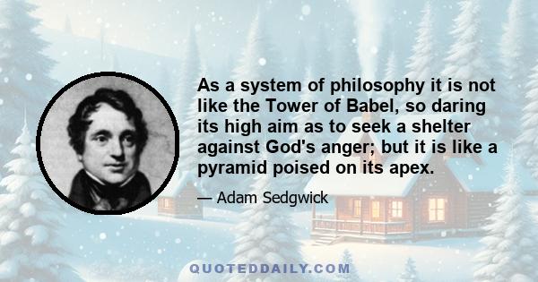 As a system of philosophy it is not like the Tower of Babel, so daring its high aim as to seek a shelter against God's anger; but it is like a pyramid poised on its apex.