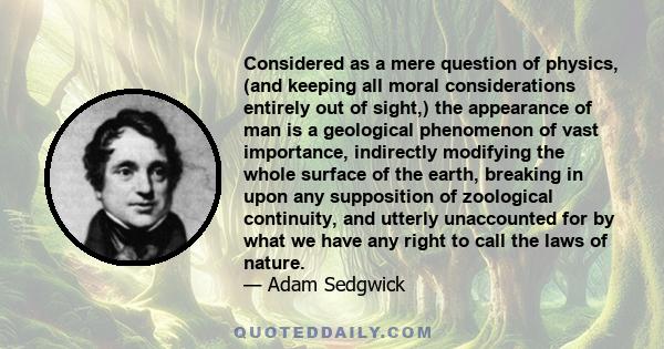 Considered as a mere question of physics, (and keeping all moral considerations entirely out of sight,) the appearance of man is a geological phenomenon of vast importance, indirectly modifying the whole surface of the