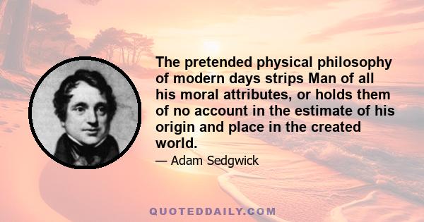 The pretended physical philosophy of modern days strips Man of all his moral attributes, or holds them of no account in the estimate of his origin and place in the created world.