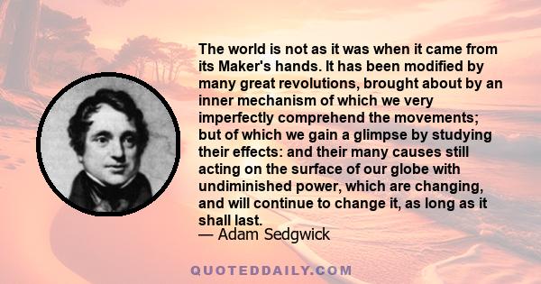 The world is not as it was when it came from its Maker's hands. It has been modified by many great revolutions, brought about by an inner mechanism of which we very imperfectly comprehend the movements; but of which we