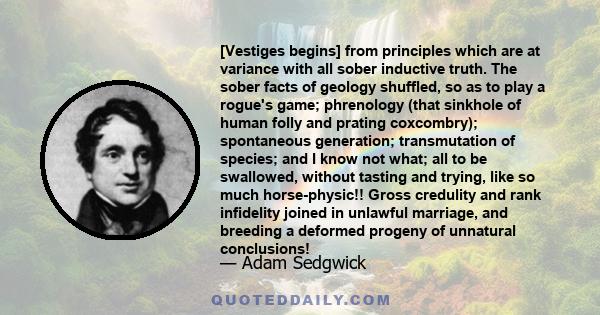 [Vestiges begins] from principles which are at variance with all sober inductive truth. The sober facts of geology shuffled, so as to play a rogue's game; phrenology (that sinkhole of human folly and prating coxcombry); 