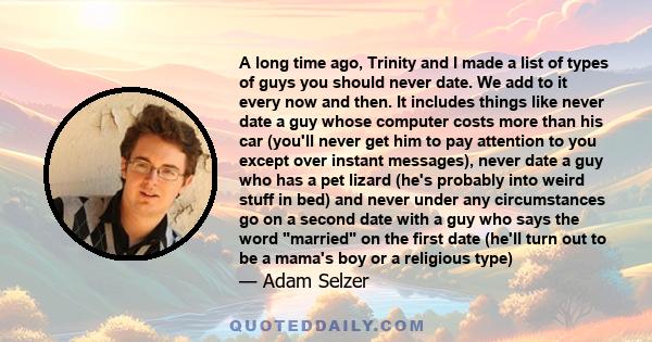 A long time ago, Trinity and I made a list of types of guys you should never date. We add to it every now and then. It includes things like never date a guy whose computer costs more than his car (you'll never get him