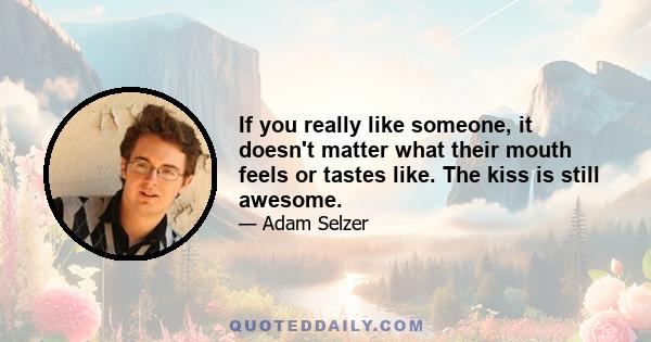 If you really like someone, it doesn't matter what their mouth feels or tastes like. The kiss is still awesome.