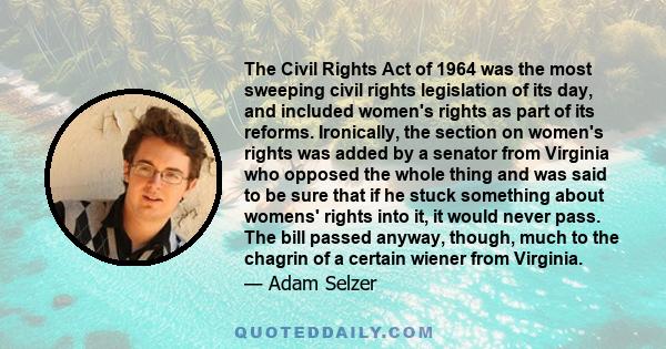 The Civil Rights Act of 1964 was the most sweeping civil rights legislation of its day, and included women's rights as part of its reforms. Ironically, the section on women's rights was added by a senator from Virginia