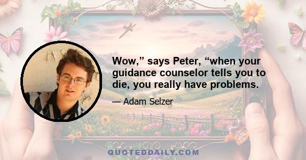 Wow,” says Peter, “when your guidance counselor tells you to die, you really have problems.