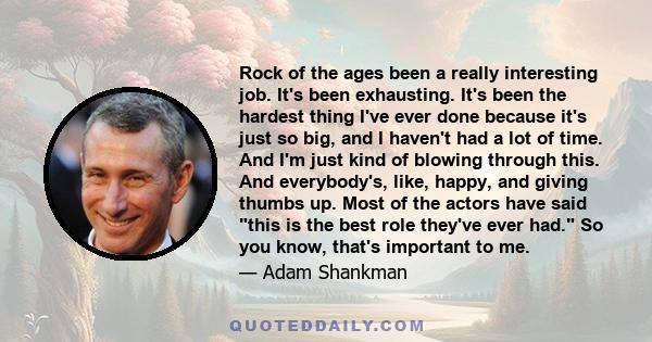 Rock of the ages been a really interesting job. It's been exhausting. It's been the hardest thing I've ever done because it's just so big, and I haven't had a lot of time. And I'm just kind of blowing through this. And