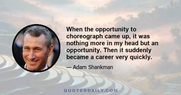 When the opportunity to choreograph came up, it was nothing more in my head but an opportunity. Then it suddenly became a career very quickly.