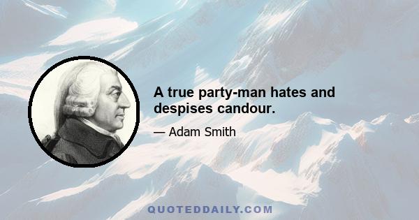 A true party-man hates and despises candour.