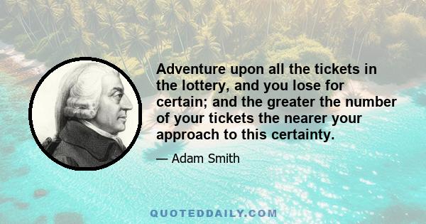 Adventure upon all the tickets in the lottery, and you lose for certain; and the greater the number of your tickets the nearer your approach to this certainty.