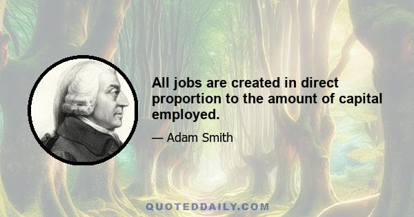 All jobs are created in direct proportion to the amount of capital employed.