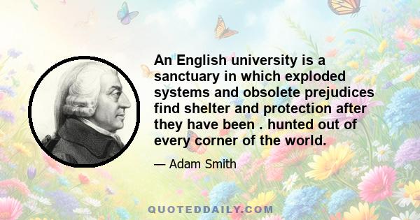 An English university is a sanctuary in which exploded systems and obsolete prejudices find shelter and protection after they have been . hunted out of every corner of the world.