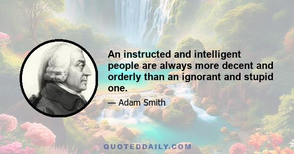 An instructed and intelligent people are always more decent and orderly than an ignorant and stupid one.