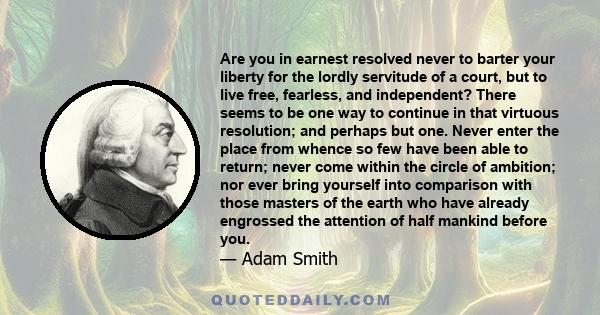 Are you in earnest resolved never to barter your liberty for the lordly servitude of a court, but to live free, fearless, and independent? There seems to be one way to continue in that virtuous resolution; and perhaps