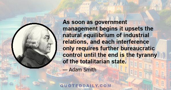 As soon as government management begins it upsets the natural equilibrium of industrial relations, and each interference only requires further bureaucratic control until the end is the tyranny of the totalitarian state.