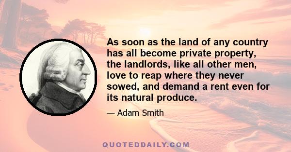 As soon as the land of any country has all become private property, the landlords, like all other men, love to reap where they never sowed, and demand a rent even for its natural produce.