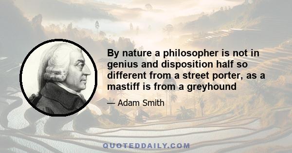 By nature a philosopher is not in genius and disposition half so different from a street porter, as a mastiff is from a greyhound