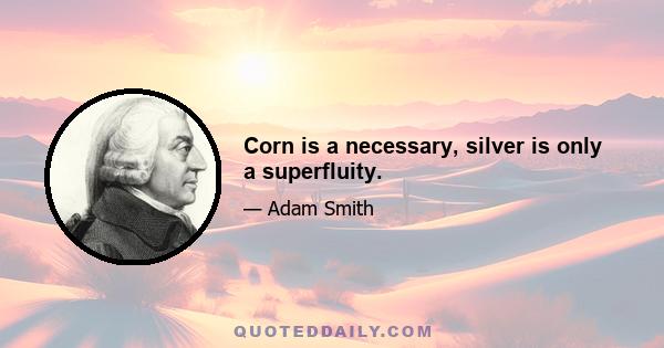 Corn is a necessary, silver is only a superfluity.