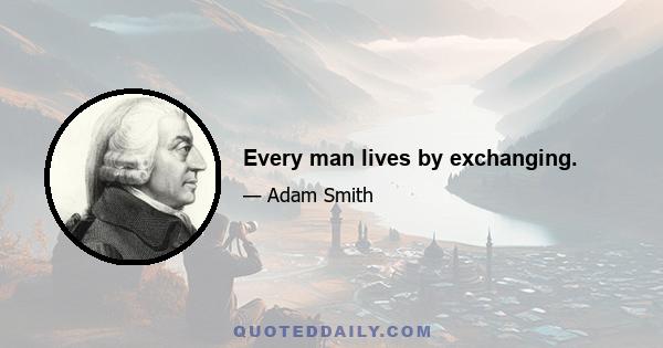 Every man lives by exchanging.