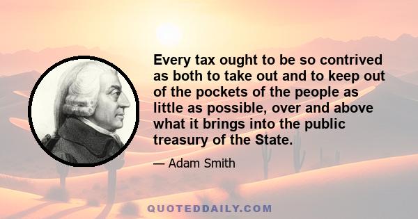 Every tax ought to be so contrived as both to take out and to keep out of the pockets of the people as little as possible, over and above what it brings into the public treasury of the State.