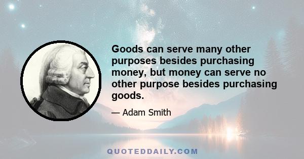 Goods can serve many other purposes besides purchasing money, but money can serve no other purpose besides purchasing goods.