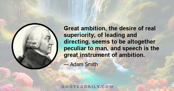 Great ambition, the desire of real superiority, of leading and directing, seems to be altogether peculiar to man, and speech is the great instrument of ambition.