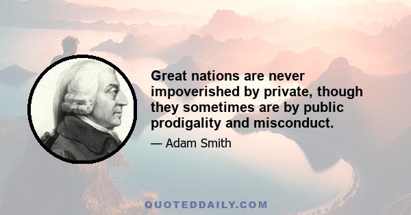 Great nations are never impoverished by private, though they sometimes are by public prodigality and misconduct.