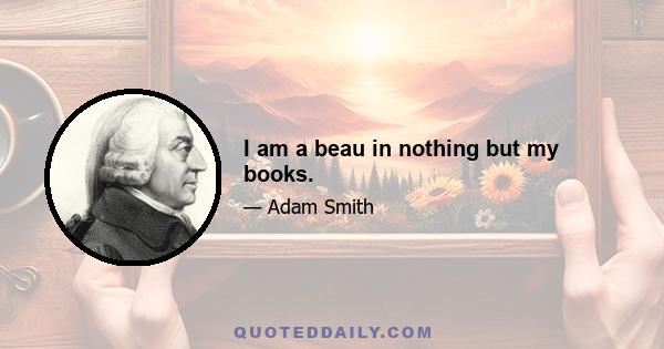 I am a beau in nothing but my books.