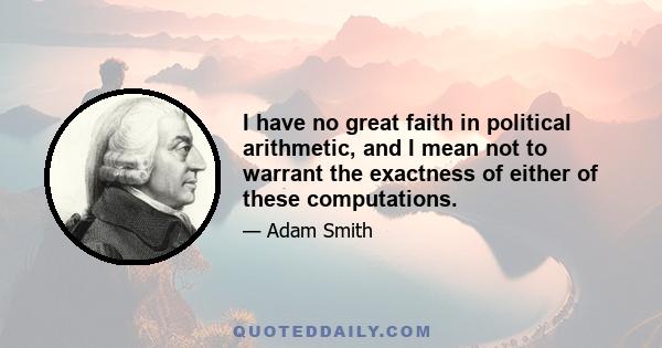 I have no great faith in political arithmetic, and I mean not to warrant the exactness of either of these computations.