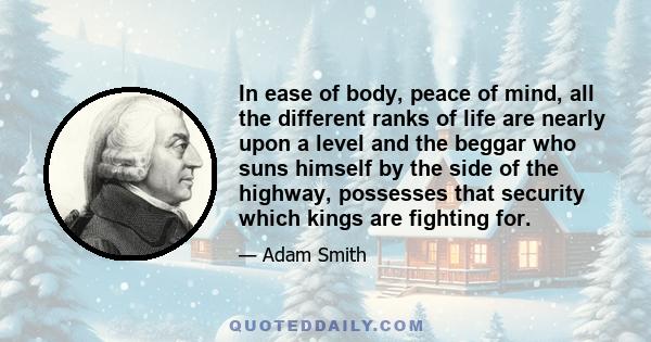 In ease of body, peace of mind, all the different ranks of life are nearly upon a level and the beggar who suns himself by the side of the highway, possesses that security which kings are fighting for.