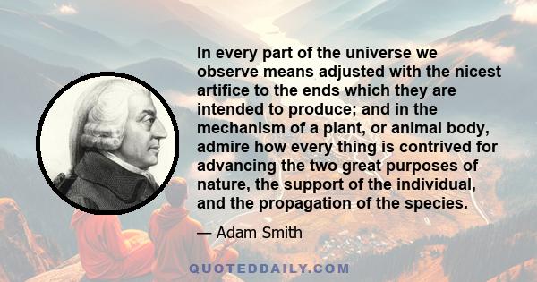 In every part of the universe we observe means adjusted with the nicest artifice to the ends which they are intended to produce; and in the mechanism of a plant, or animal body, admire how every thing is contrived for