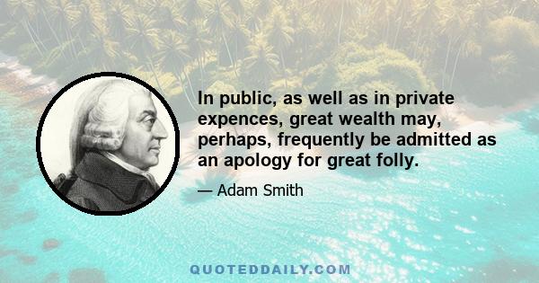 In public, as well as in private expences, great wealth may, perhaps, frequently be admitted as an apology for great folly.