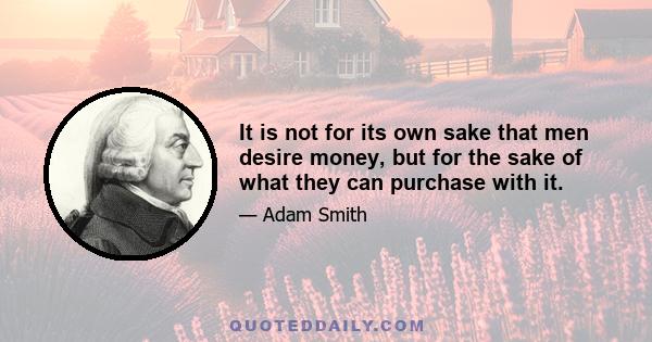 It is not for its own sake that men desire money, but for the sake of what they can purchase with it.