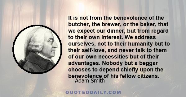 It is not from the benevolence of the butcher, the brewer, or the baker that we expect our dinner, but from their regard to their own interest.