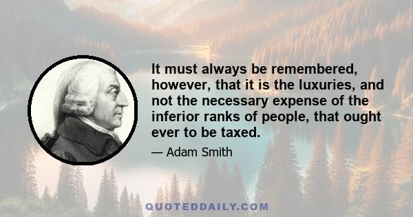 It must always be remembered, however, that it is the luxuries, and not the necessary expense of the inferior ranks of people, that ought ever to be taxed.