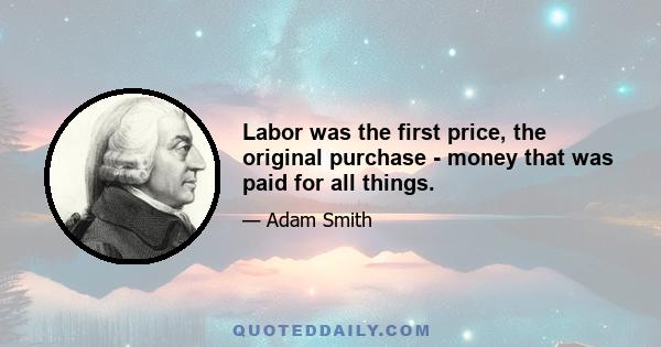 Labor was the first price, the original purchase - money that was paid for all things.