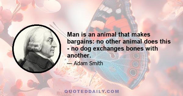 Man is an animal that makes bargains: no other animal does this - no dog exchanges bones with another.