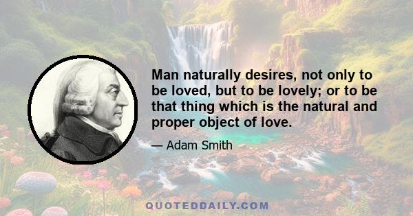 Man naturally desires, not only to be loved, but to be lovely; or to be that thing which is the natural and proper object of love.