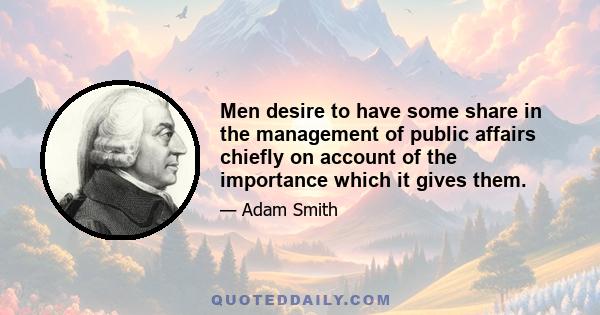 Men desire to have some share in the management of public affairs chiefly on account of the importance which it gives them.