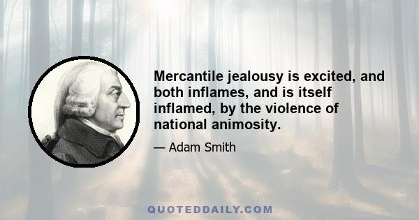 Mercantile jealousy is excited, and both inflames, and is itself inflamed, by the violence of national animosity.