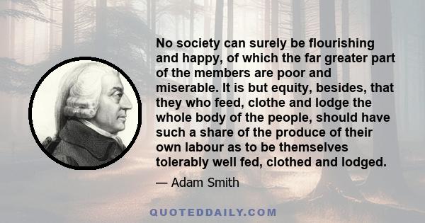 No society can surely be flourishing and happy, of which the far greater part of the members are poor and miserable.