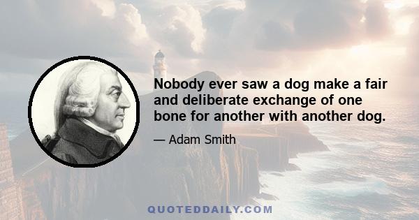 Nobody ever saw a dog make a fair and deliberate exchange of one bone for another with another dog.