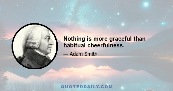 Nothing is more graceful than habitual cheerfulness.