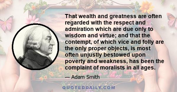 That wealth and greatness are often regarded with the respect and admiration which are due only to wisdom and virtue; and that the contempt, of which vice and folly are the only proper objects, is most often unjustly