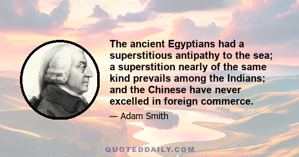 The ancient Egyptians had a superstitious antipathy to the sea; a superstition nearly of the same kind prevails among the Indians; and the Chinese have never excelled in foreign commerce.