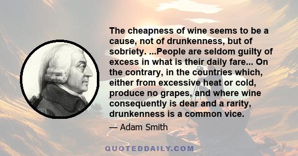 The cheapness of wine seems to be a cause, not of drunkenness, but of sobriety. ...People are seldom guilty of excess in what is their daily fare... On the contrary, in the countries which, either from excessive heat or 