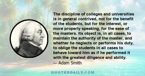 The discipline of colleges and universities is in general contrived, not for the benefit of the students, but for the interest, or more properly speaking, for the ease of the masters. Its object is, in all cases, to