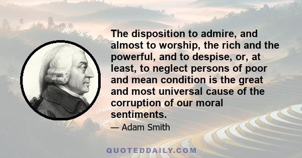 The disposition to admire, and almost to worship, the rich and the powerful, and to despise, or, at least, to neglect persons of poor and mean condition is the great and most universal cause of the corruption of our