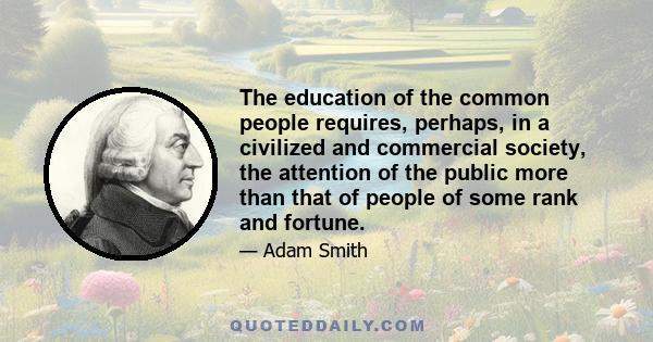 The education of the common people requires, perhaps, in a civilized and commercial society, the attention of the public more than that of people of some rank and fortune.