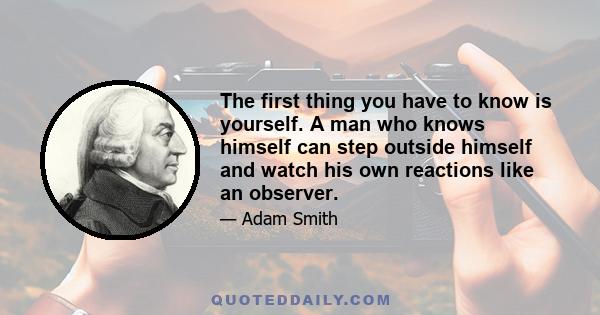 The first thing you have to know is yourself. A man who knows himself can step outside himself and watch his own reactions like an observer.