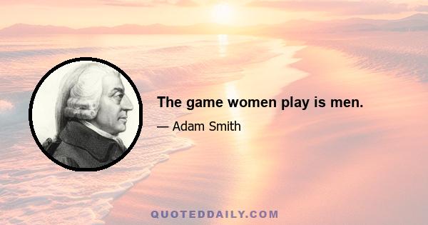 The game women play is men.